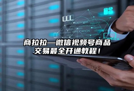 商拉拉—微信視頻號商品交易最全開通教程！